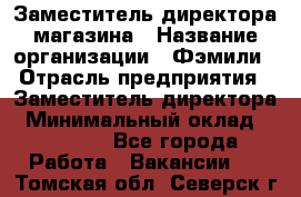 Заместитель директора магазина › Название организации ­ Фэмили › Отрасль предприятия ­ Заместитель директора › Минимальный оклад ­ 26 000 - Все города Работа » Вакансии   . Томская обл.,Северск г.